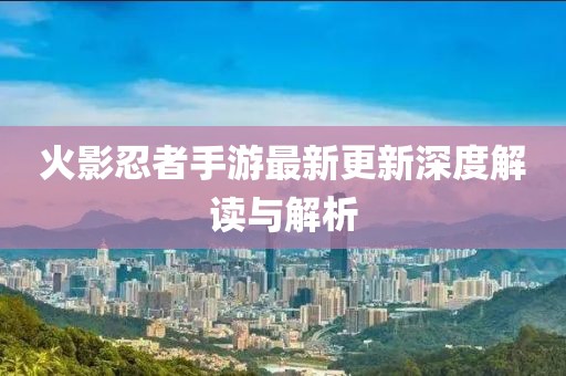 火影忍者手游最新更新深度解读与解析