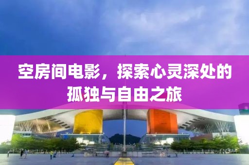空房间电影，探索心灵深处的孤独与自由之旅