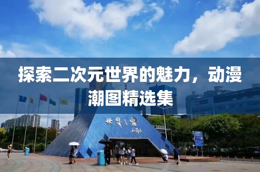 探索二次元世界的魅力，动漫潮图精选集