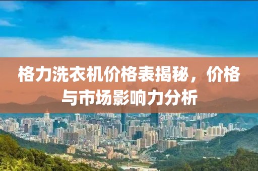 格力洗衣机价格表揭秘，价格与市场影响力分析