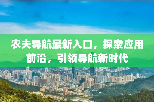 农夫导航最新入口，探索应用前沿，引领导航新时代