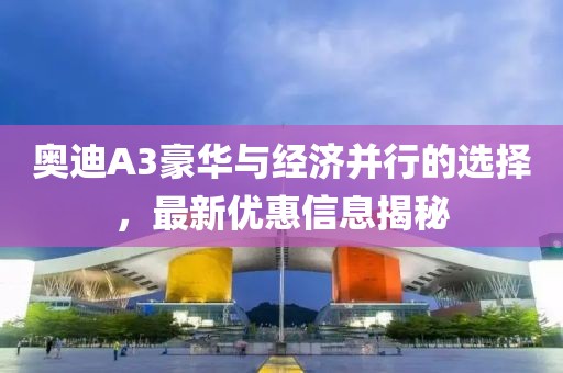 奥迪A3豪华与经济并行的选择，最新优惠信息揭秘