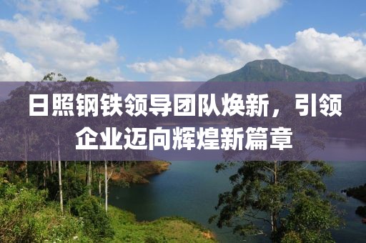 日照钢铁领导团队焕新，引领企业迈向辉煌新篇章