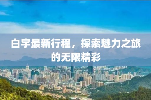 白宇最新行程，探索魅力之旅的无限精彩
