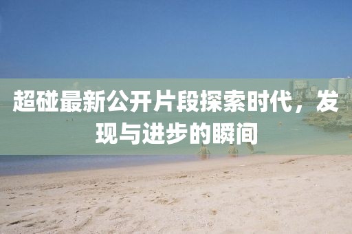 超碰最新公开片段探索时代，发现与进步的瞬间