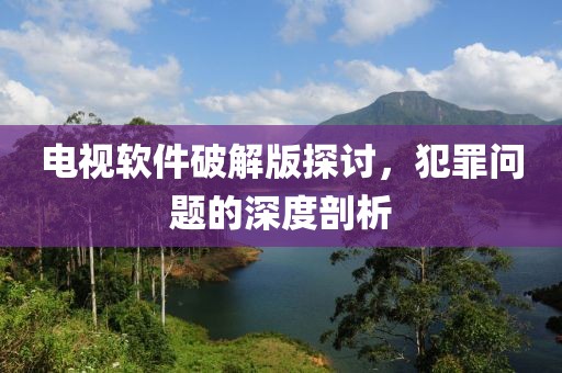 电视软件破解版探讨，犯罪问题的深度剖析
