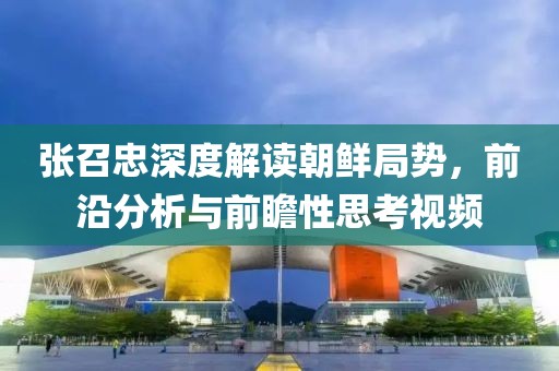 张召忠深度解读朝鲜局势，前沿分析与前瞻性思考视频