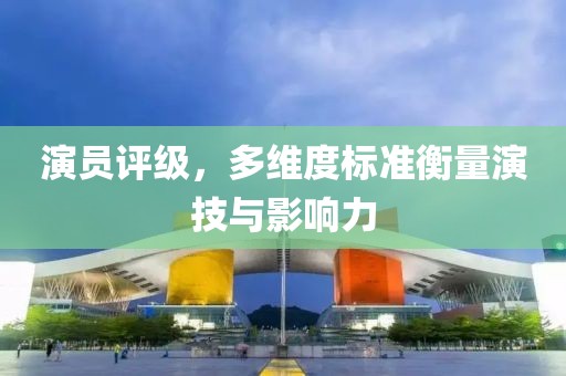 演员评级，多维度标准衡量演技与影响力