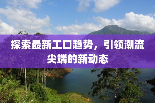探索最新工口趋势，引领潮流尖端的新动态