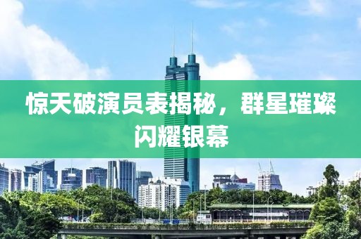 惊天破演员表揭秘，群星璀璨闪耀银幕