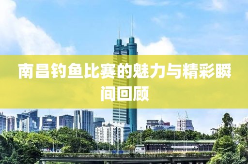 南昌钓鱼比赛的魅力与精彩瞬间回顾