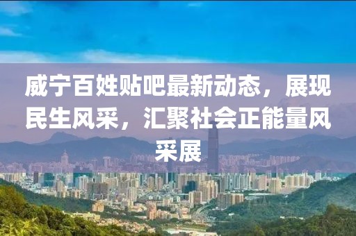 威宁百姓贴吧最新动态，展现民生风采，汇聚社会正能量风采展