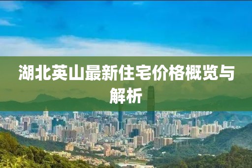 湖北英山最新住宅价格概览与解析