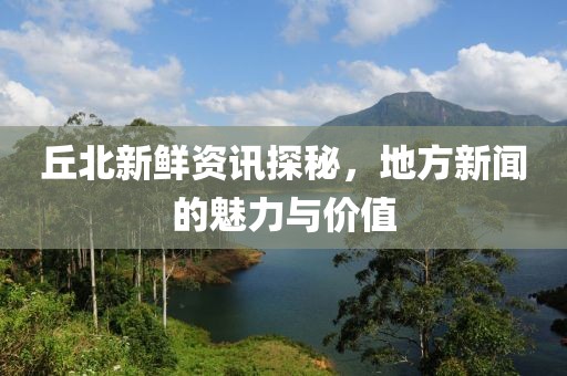 丘北新鲜资讯探秘，地方新闻的魅力与价值