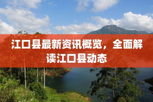 江口县最新资讯概览，全面解读江口县动态