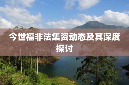 今世福非法集资动态及其深度探讨