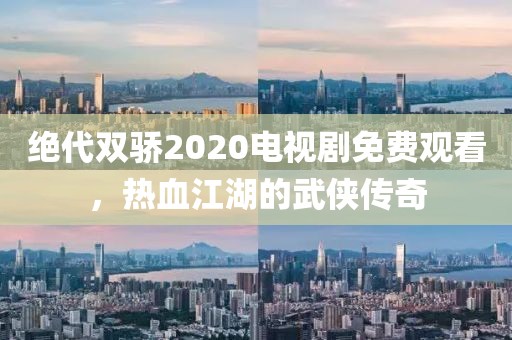 绝代双骄2020电视剧免费观看，热血江湖的武侠传奇