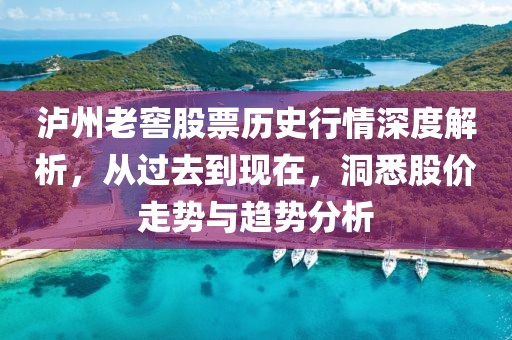 泸州老窖股票历史行情深度解析，从过去到现在，洞悉股价走势与趋势分析