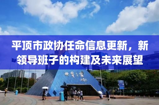 平顶市政协任命信息更新，新领导班子的构建及未来展望