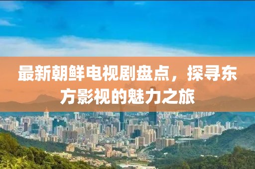 最新朝鲜电视剧盘点，探寻东方影视的魅力之旅
