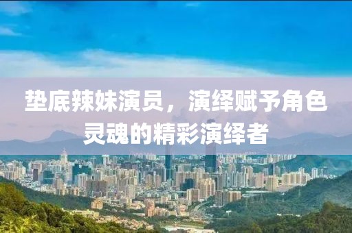 垫底辣妹演员，演绎赋予角色灵魂的精彩演绎者