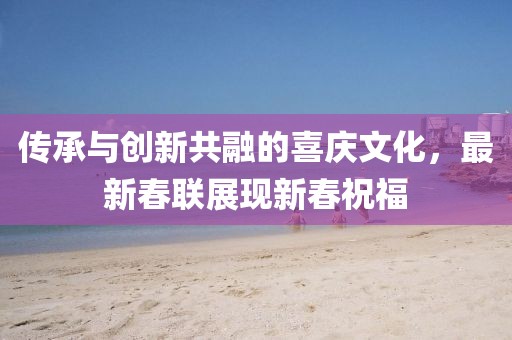 传承与创新共融的喜庆文化，最新春联展现新春祝福