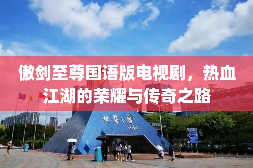 傲剑至尊国语版电视剧，热血江湖的荣耀与传奇之路