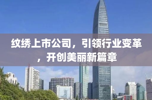 纹绣上市公司，引领行业变革，开创美丽新篇章