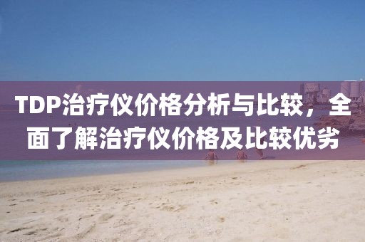 TDP治疗仪价格分析与比较，全面了解治疗仪价格及比较优劣