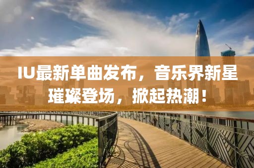 IU最新单曲发布，音乐界新星璀璨登场，掀起热潮！
