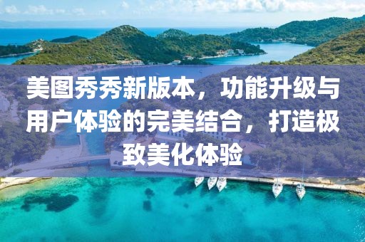 美图秀秀新版本，功能升级与用户体验的完美结合，打造极致美化体验