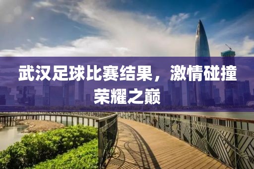武汉足球比赛结果，激情碰撞荣耀之巅