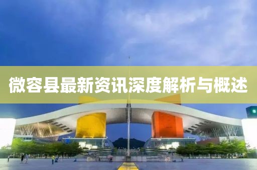 微容县最新资讯深度解析与概述