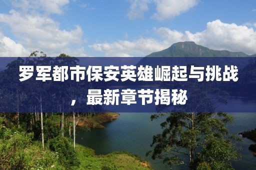 罗军都市保安英雄崛起与挑战，最新章节揭秘